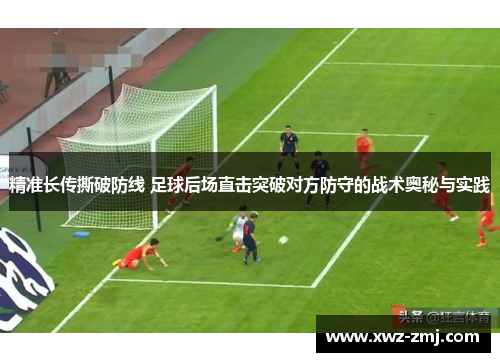 精准长传撕破防线 足球后场直击突破对方防守的战术奥秘与实践 精准长传撕破防线 足球后场直击突破对方防守的战术奥秘与实践