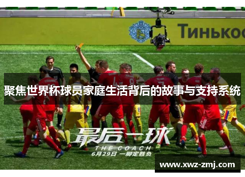 聚焦世界杯球员家庭生活背后的故事与支持系统 聚焦世界杯球员家庭生活背后的故事与支持系统