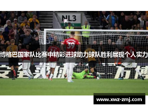 博格巴国家队比赛中精彩进球助力球队胜利展现个人实力 博格巴国家队比赛中精彩进球助力球队胜利展现个人实力