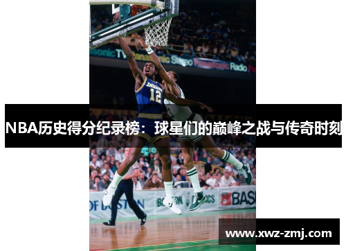 NBA历史得分纪录榜:球星们的巅峰之战与传奇时刻 NBA历史得分纪录榜:球星们的巅峰之战与传奇时刻