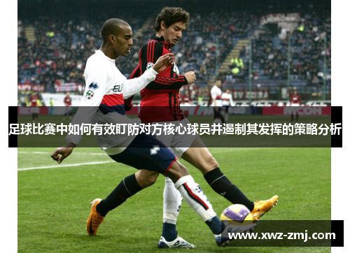足球比赛中如何有效盯防对方核心球员并遏制其发挥的策略分析 足球比赛中如何有效盯防对方核心球员并遏制其发挥的策略分析