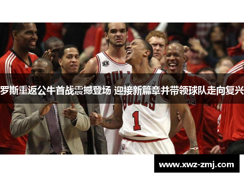 罗斯重返公牛首战震撼登场 迎接新篇章并带领球队走向复兴 罗斯重返公牛首战震撼登场 迎接新篇章并带领球队走向复兴