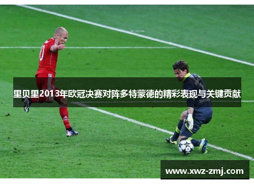 里贝里2013年欧冠决赛对阵多特蒙德的精彩表现与关键贡献 里贝里2013年欧冠决赛对阵多特蒙德的精彩表现与关键贡献