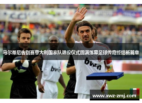 马尔蒂尼告别赛意大利国家队退役仪式圆满落幕足球传奇终结新篇章 马尔蒂尼告别赛意大利国家队退役仪式圆满落幕足球传奇终结新篇章