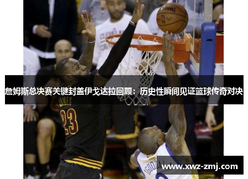 詹姆斯总决赛关键封盖伊戈达拉回顾:历史性瞬间见证篮球传奇对决 詹姆斯总决赛关键封盖伊戈达拉回顾:历史性瞬间见证篮球传奇对决