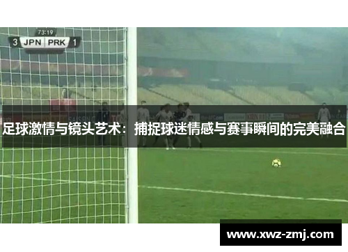 足球激情与镜头艺术:捕捉球迷情感与赛事瞬间的完美融合 足球激情与镜头艺术:捕捉球迷情感与赛事瞬间的完美融合