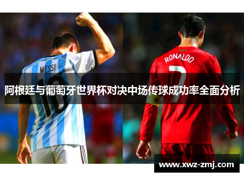阿根廷与葡萄牙世界杯对决中场传球成功率全面分析 阿根廷与葡萄牙世界杯对决中场传球成功率全面分析