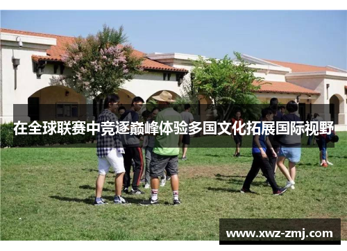 在全球联赛中竞逐巅峰体验多国文化拓展国际视野 在全球联赛中竞逐巅峰体验多国文化拓展国际视野