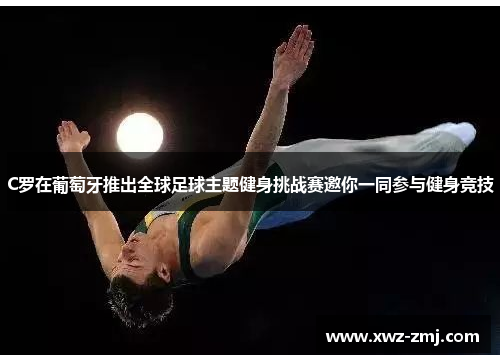 C罗在葡萄牙推出全球足球主题健身挑战赛邀你一同参与健身竞技 C罗在葡萄牙推出全球足球主题健身挑战赛邀你一同参与健身竞技