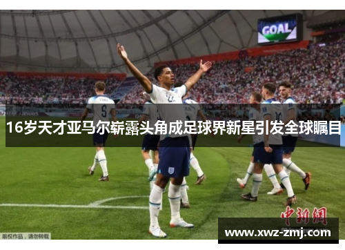 16岁天才亚马尔崭露头角成足球界新星引发全球瞩目