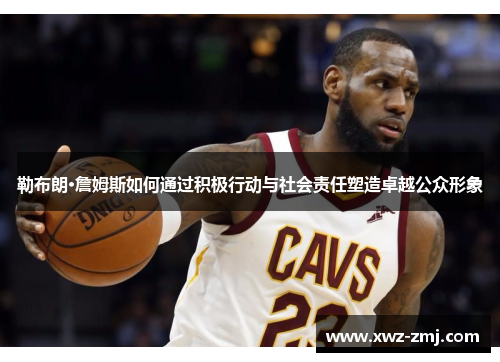 勒布朗·詹姆斯如何通过积极行动与社会责任塑造卓越公众形象