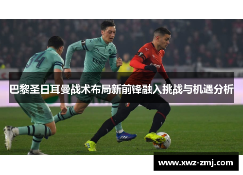 巴黎圣日耳曼战术布局新前锋融入挑战与机遇分析