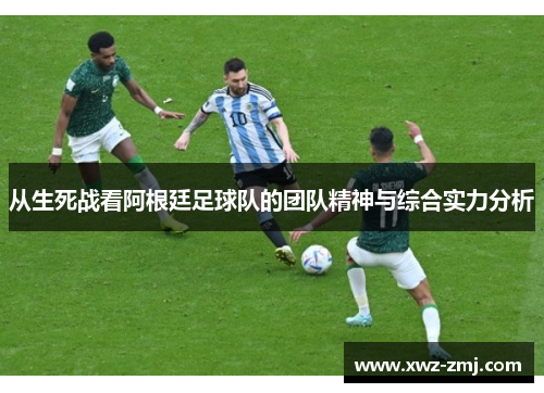 从生死战看阿根廷足球队的团队精神与综合实力分析 从生死战看阿根廷足球队的团队精神与综合实力分析