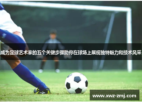 成为足球艺术家的五个关键步骤助你在球场上展现独特魅力和技术风采