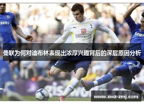 曼联为何对迪布林表现出浓厚兴趣背后的深层原因分析