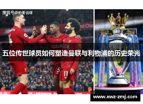 五位传世球员如何塑造曼联与利物浦的历史荣光 五位传世球员如何塑造曼联与利物浦的历史荣光