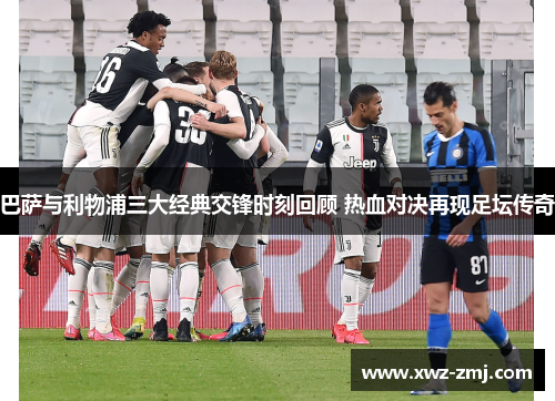 巴萨与利物浦三大经典交锋时刻回顾 热血对决再现足坛传奇