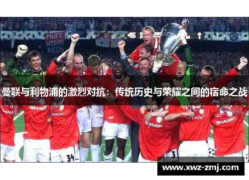 曼联与利物浦的激烈对抗：传统历史与荣耀之间的宿命之战