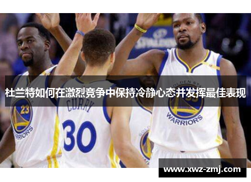 杜兰特如何在激烈竞争中保持冷静心态并发挥最佳表现 杜兰特如何在激烈竞争中保持冷静心态并发挥最佳表现