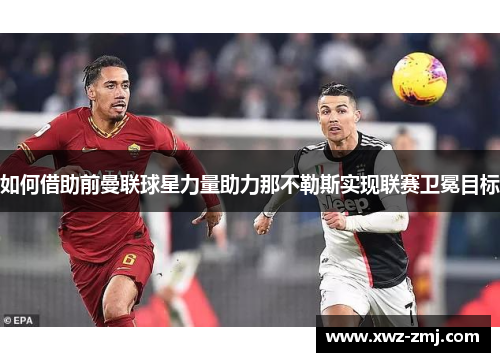 如何借助前曼联球星力量助力那不勒斯实现联赛卫冕目标