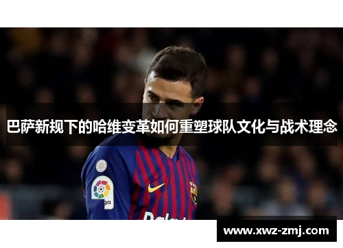 巴萨新规下的哈维变革如何重塑球队文化与战术理念