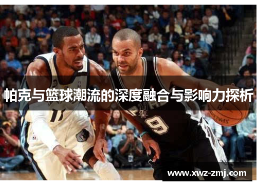 帕克与篮球潮流的深度融合与影响力探析 帕克与篮球潮流的深度融合与影响力探析