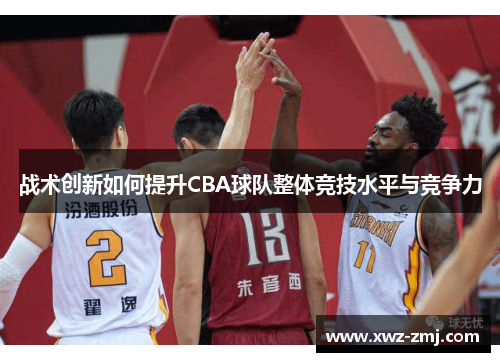 战术创新如何提升CBA球队整体竞技水平与竞争力