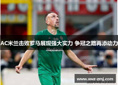 AC米兰击败罗马展现强大实力 争冠之路再添动力