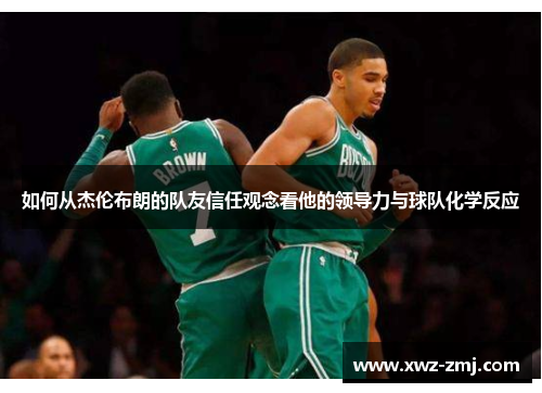 如何从杰伦布朗的队友信任观念看他的领导力与球队化学反应