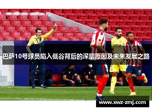 巴萨10号球员陷入低谷背后的深层原因及未来发展之路