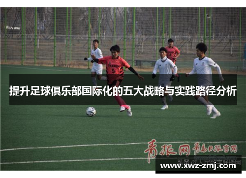 提升足球俱乐部国际化的五大战略与实践路径分析 提升足球俱乐部国际化的五大战略与实践路径分析