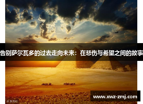 告别萨尔瓦多的过去走向未来：在悲伤与希望之间的故事