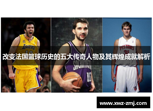 改变法国篮球历史的五大传奇人物及其辉煌成就解析