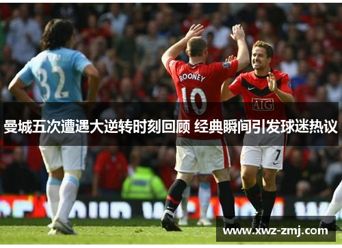 曼城五次遭遇大逆转时刻回顾 经典瞬间引发球迷热议 曼城五次遭遇大逆转时刻回顾 经典瞬间引发球迷热议