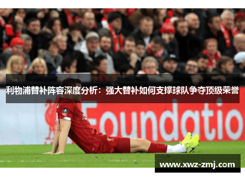 利物浦替补阵容深度分析:强大替补如何支撑球队争夺顶级荣誉 利物浦替补阵容深度分析:强大替补如何支撑球队争夺顶级荣誉