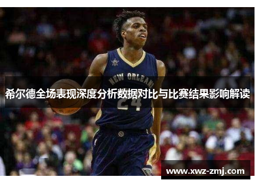 希尔德全场表现深度分析数据对比与比赛结果影响解读 希尔德全场表现深度分析数据对比与比赛结果影响解读