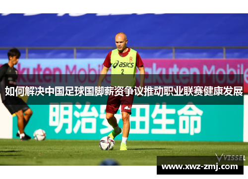 如何解决中国足球国脚薪资争议推动职业联赛健康发展