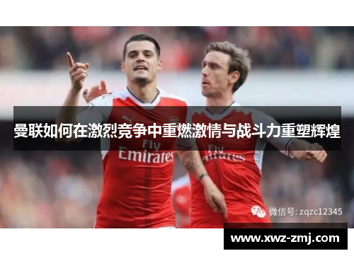 曼联如何在激烈竞争中重燃激情与战斗力重塑辉煌 曼联如何在激烈竞争中重燃激情与战斗力重塑辉煌