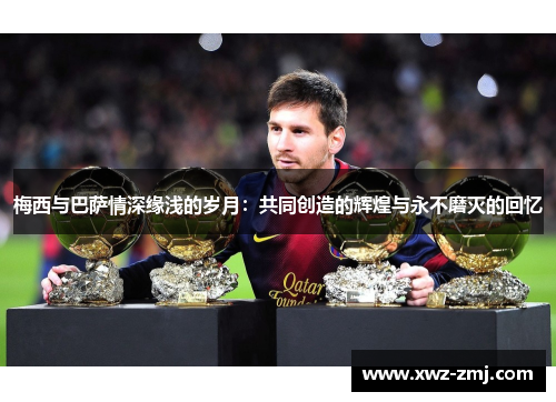 梅西与巴萨情深缘浅的岁月:共同创造的辉煌与永不磨灭的回忆 梅西与巴萨情深缘浅的岁月:共同创造的辉煌与永不磨灭的回忆