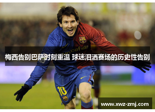 梅西告别巴萨时刻重温 球迷泪洒赛场的历史性告别 梅西告别巴萨时刻重温 球迷泪洒赛场的历史性告别