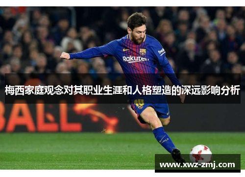 梅西家庭观念对其职业生涯和人格塑造的深远影响分析 梅西家庭观念对其职业生涯和人格塑造的深远影响分析