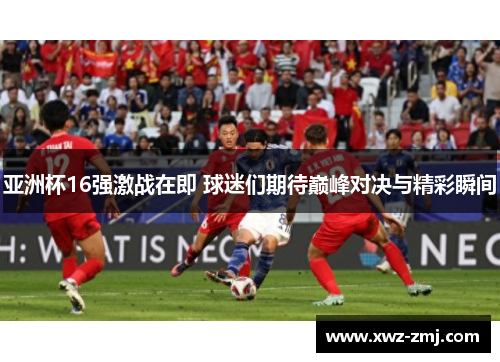 亚洲杯16强激战在即 球迷们期待巅峰对决与精彩瞬间 亚洲杯16强激战在即 球迷们期待巅峰对决与精彩瞬间