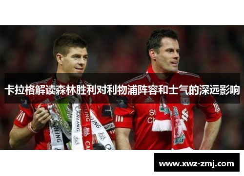 卡拉格解读森林胜利对利物浦阵容和士气的深远影响