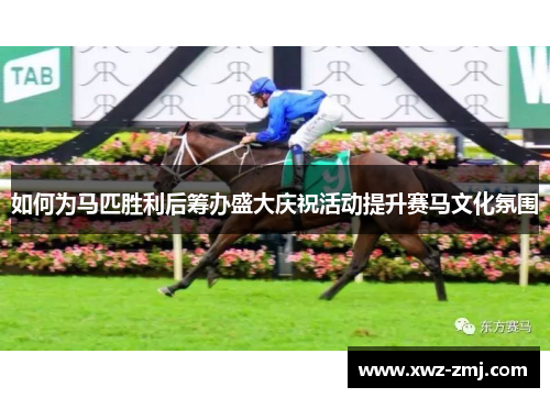 如何为马匹胜利后筹办盛大庆祝活动提升赛马文化氛围 如何为马匹胜利后筹办盛大庆祝活动提升赛马文化氛围