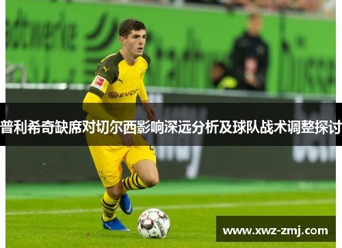 普利希奇缺席对切尔西影响深远分析及球队战术调整探讨 普利希奇缺席对切尔西影响深远分析及球队战术调整探讨