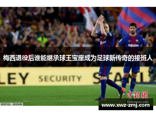 梅西退役后谁能继承球王宝座成为足球新传奇的接班人