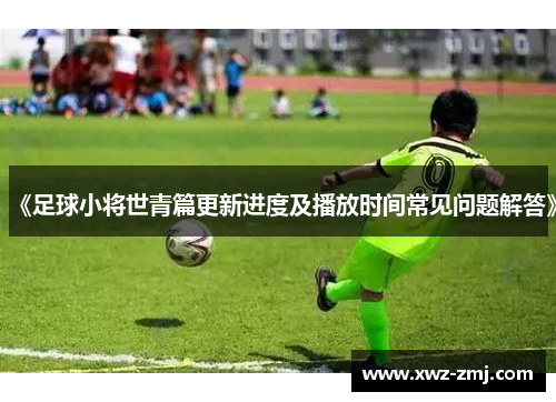 《足球小将世青篇更新进度及播放时间常见问题解答》 《足球小将世青篇更新进度及播放时间常见问题解答》