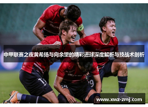 中甲联赛之夜黄希扬与向余望的精彩进球深度解析与技战术剖析 中甲联赛之夜黄希扬与向余望的精彩进球深度解析与技战术剖析