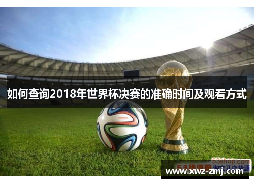 如何查询2018年世界杯决赛的准确时间及观看方式 如何查询2018年世界杯决赛的准确时间及观看方式