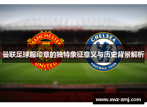 曼联足球服印章的独特象征意义与历史背景解析 曼联足球服印章的独特象征意义与历史背景解析